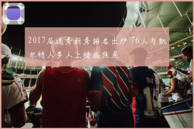 2017届选秀新秀排名出炉 76人与凯尔特人多人上榜成焦点