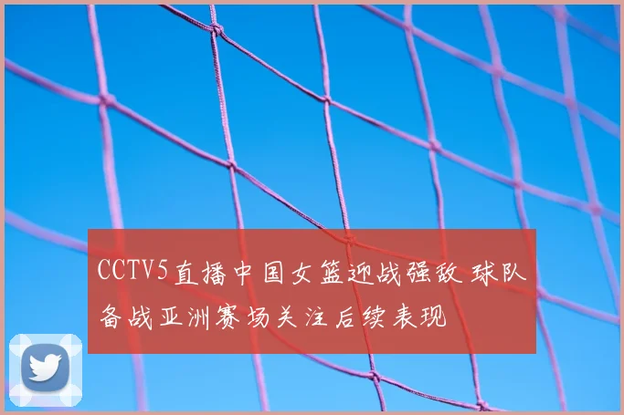 CCTV5直播中国女篮迎战强敌 球队备战亚洲赛场关注后续表现
