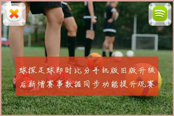 球探足球即时比分手机版旧版升级后新增赛事数据同步功能提升观赛体验