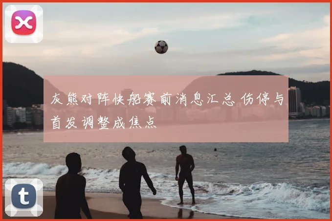 灰熊对阵快船赛前消息汇总 伤停与首发调整成焦点