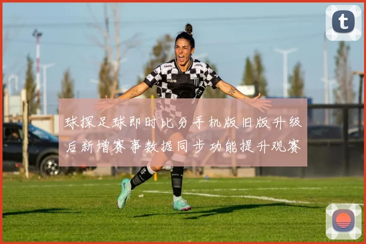 球探足球即时比分手机版旧版升级后新增赛事数据同步功能提升观赛体验