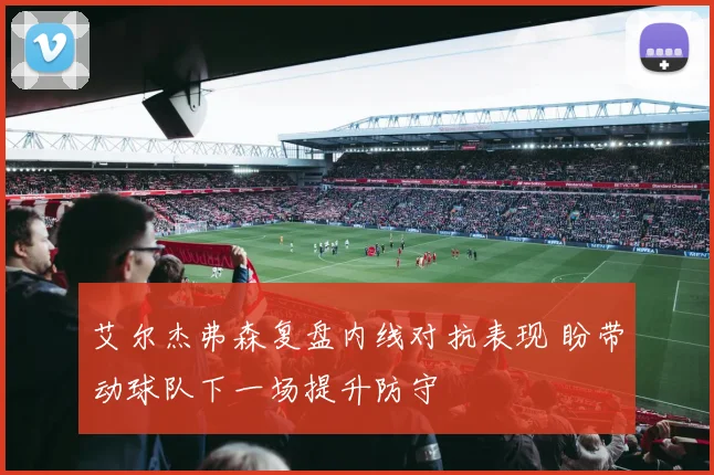 艾尔杰弗森复盘内线对抗表现 盼带动球队下一场提升防守