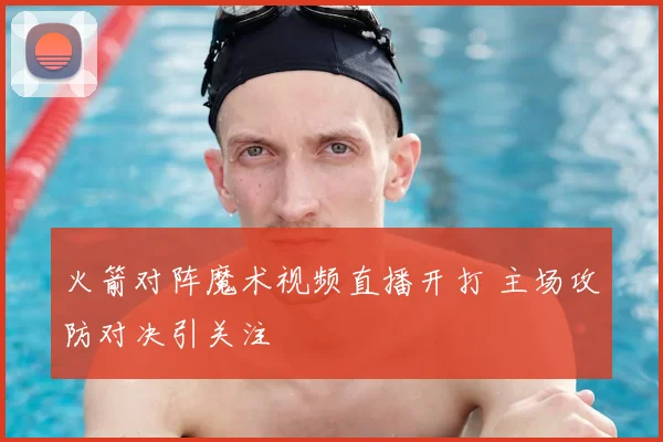 火箭对阵魔术视频直播开打 主场攻防对决引关注