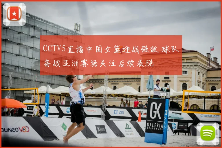 CCTV5直播中国女篮迎战强敌 球队备战亚洲赛场关注后续表现