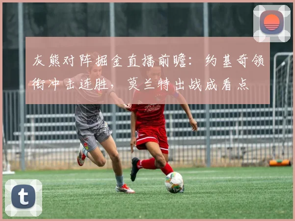 灰熊对阵掘金直播前瞻：约基奇领衔冲击连胜，莫兰特出战成看点
