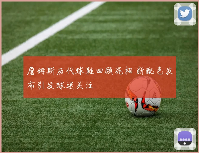 詹姆斯历代球鞋回顾亮相 新配色发布引发球迷关注