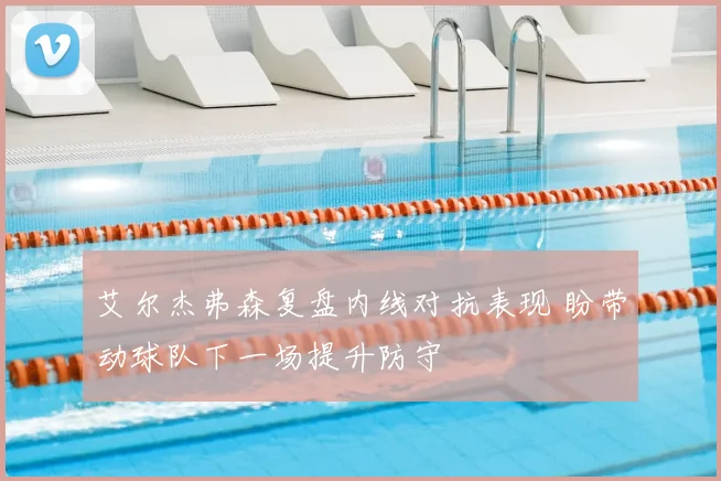 艾尔杰弗森复盘内线对抗表现 盼带动球队下一场提升防守