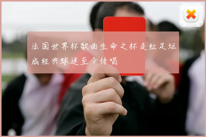 法国世界杯歌曲生命之杯走红足坛成经典球迷至今传唱