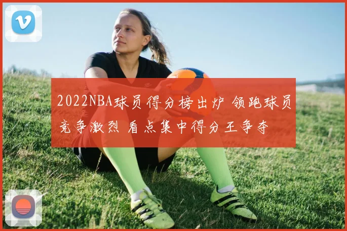 2022NBA球员得分榜出炉 领跑球员竞争激烈 看点集中得分王争夺