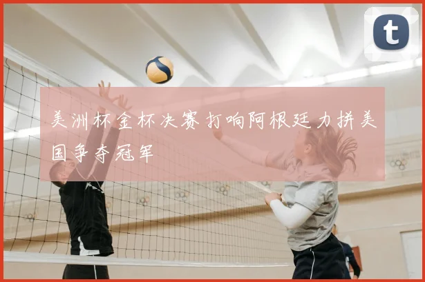 美洲杯金杯决赛打响阿根廷力拼美国争夺冠军