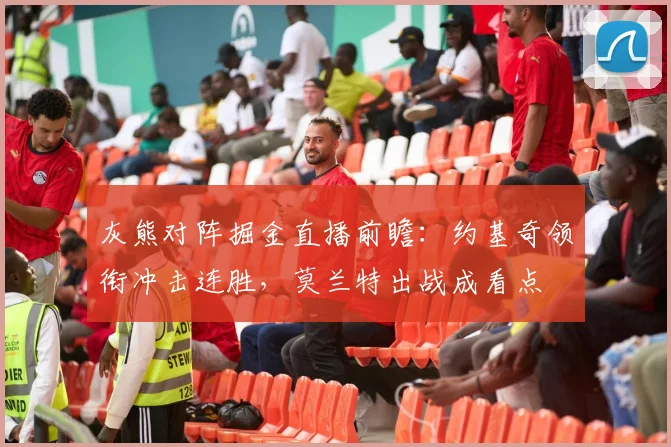 灰熊对阵掘金直播前瞻：约基奇领衔冲击连胜，莫兰特出战成看点