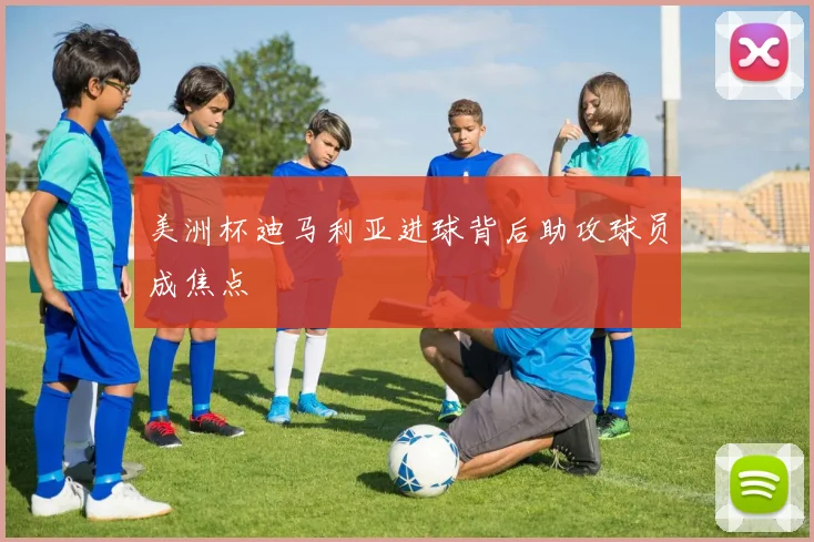 美洲杯迪马利亚进球背后助攻球员成焦点