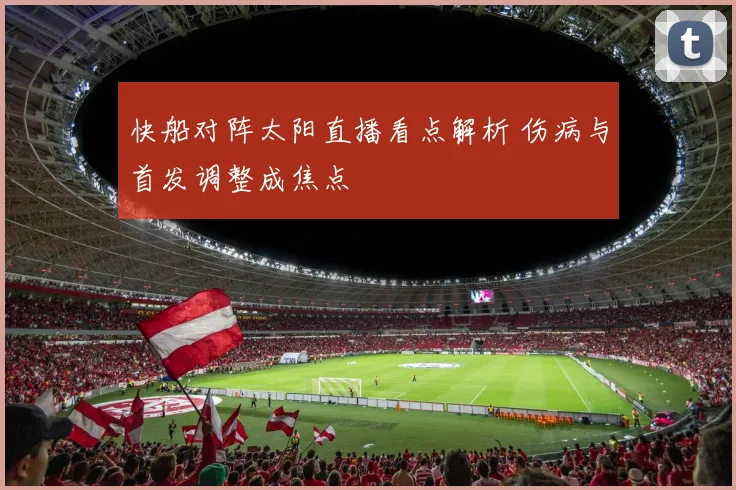 快船对阵太阳直播看点解析 伤病与首发调整成焦点