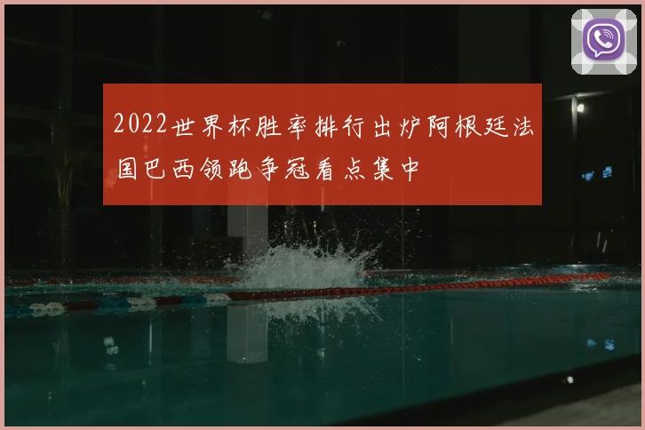 2022世界杯胜率排行出炉阿根廷法国巴西领跑争冠看点集中