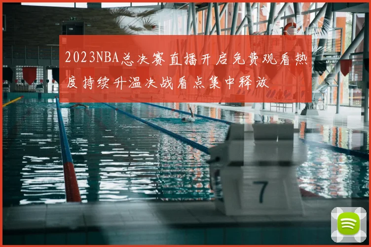 2023NBA总决赛直播开启免费观看热度持续升温决战看点集中释放