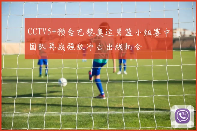 CCTV5+预告巴黎奥运男篮小组赛中国队再战强敌冲击出线机会