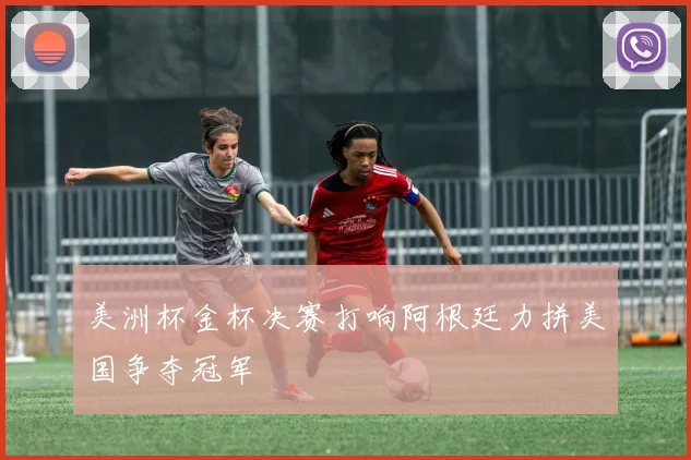 美洲杯金杯决赛打响阿根廷力拼美国争夺冠军