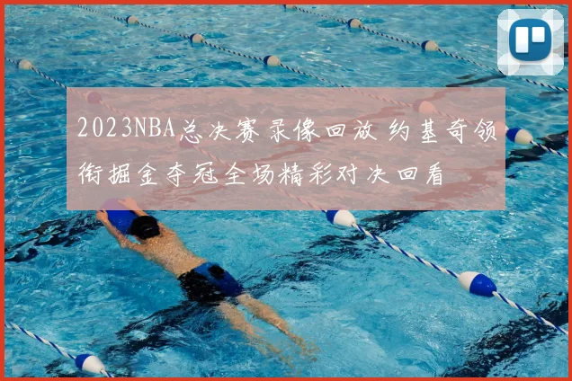2023NBA总决赛录像回放 约基奇领衔掘金夺冠全场精彩对决回看