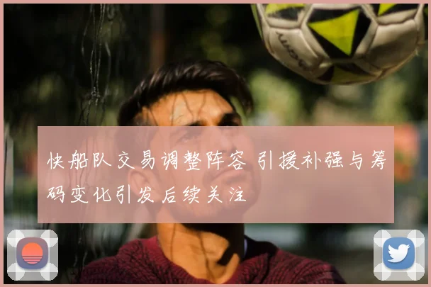 快船队交易调整阵容 引援补强与筹码变化引发后续关注