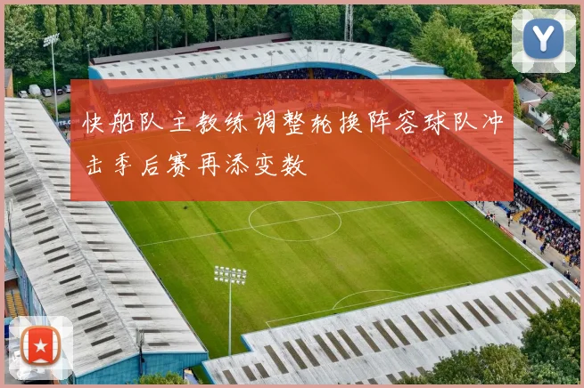 快船队主教练调整轮换阵容球队冲击季后赛再添变数