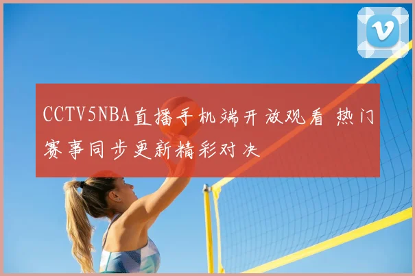 CCTV5NBA直播手机端开放观看 热门赛事同步更新精彩对决