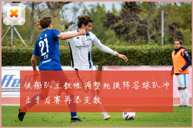 快船队主教练调整轮换阵容球队冲击季后赛再添变数