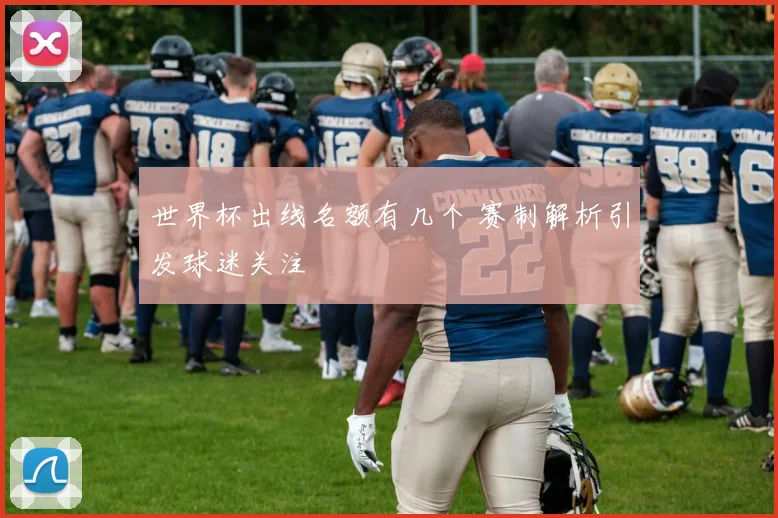 世界杯出线名额有几个 赛制解析引发球迷关注