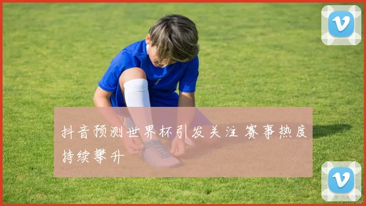 抖音预测世界杯引发关注 赛事热度持续攀升
