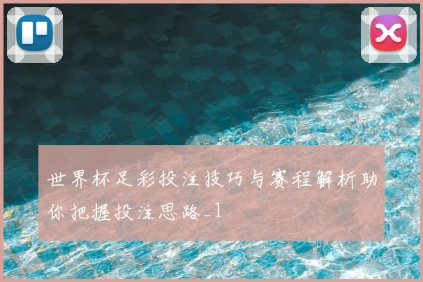 世界杯足彩投注技巧与赛程解析助你把握投注思路_1