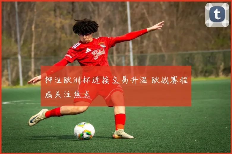 押注欧洲杯连接交易升温 欧战赛程成关注焦点