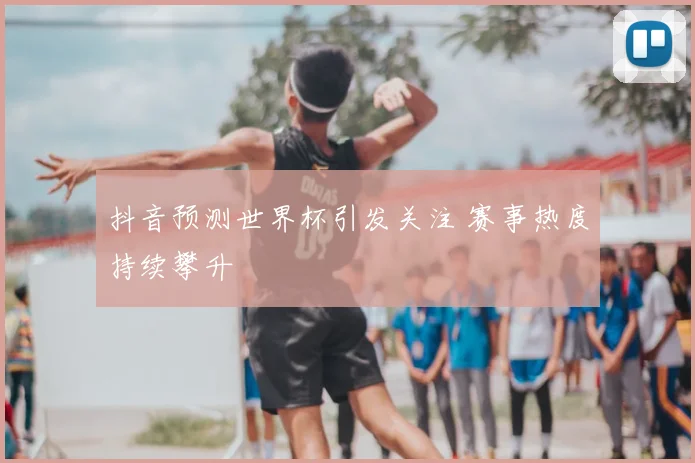 抖音预测世界杯引发关注 赛事热度持续攀升