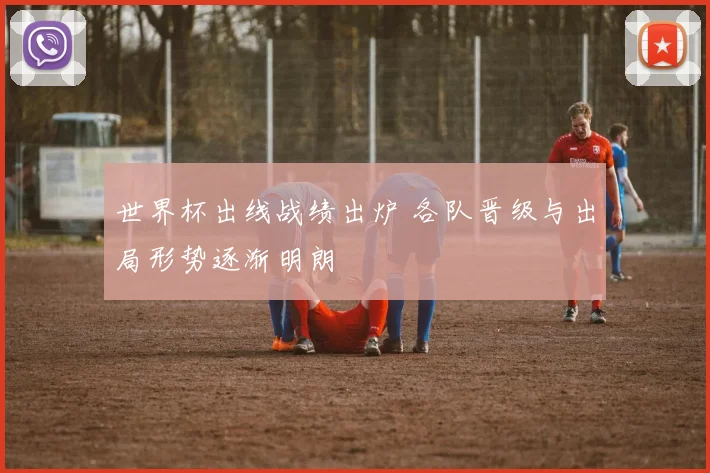 世界杯出线战绩出炉 各队晋级与出局形势逐渐明朗