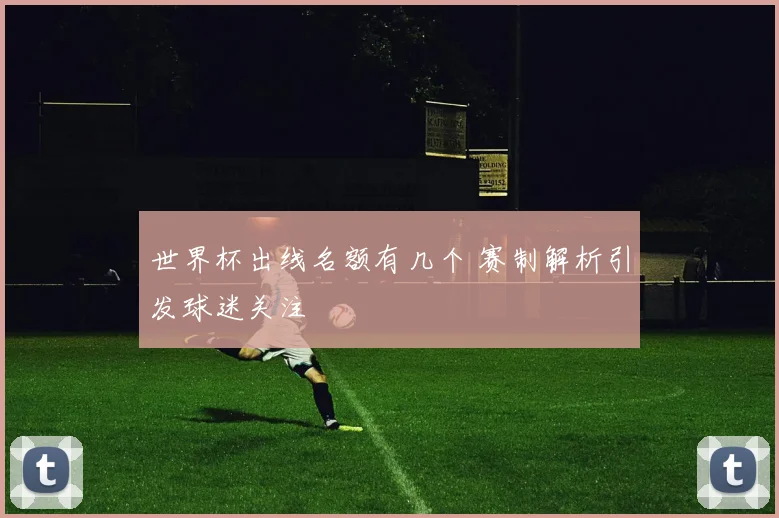 世界杯出线名额有几个 赛制解析引发球迷关注