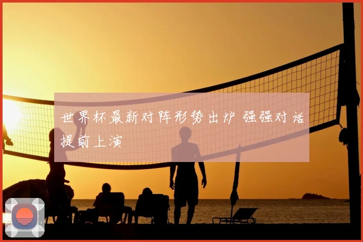 世界杯最新对阵形势出炉 强强对话提前上演