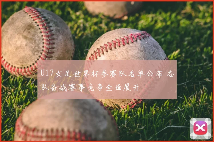 U17女足世界杯参赛队名单公布 各队备战赛事竞争全面展开
