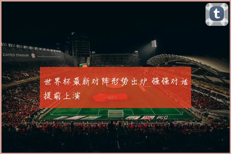 世界杯最新对阵形势出炉 强强对话提前上演