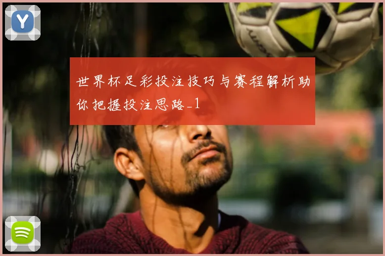 世界杯足彩投注技巧与赛程解析助你把握投注思路_1